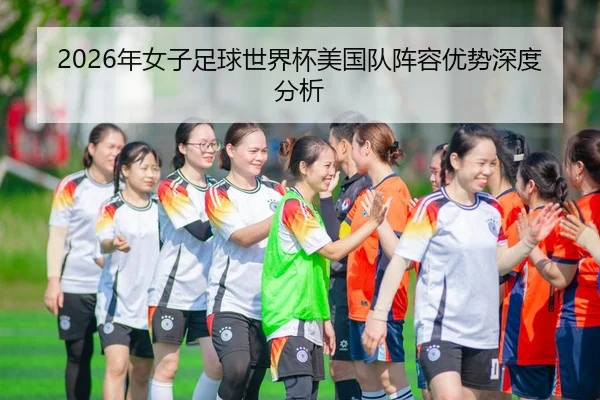 2026年女子足球世界杯美国队阵容优势深度分析