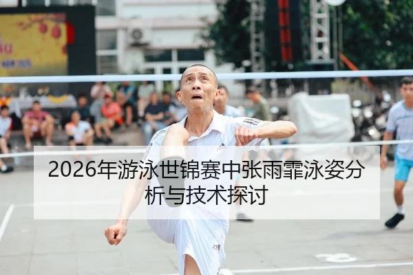 2026年游泳世锦赛中张雨霏泳姿分析与技术探讨