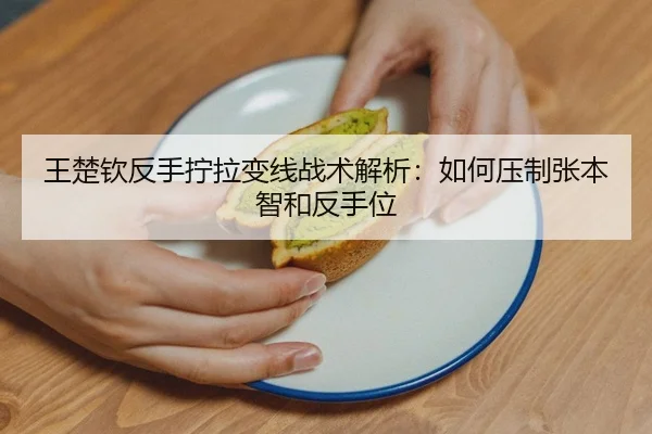 王楚钦反手拧拉变线战术解析：如何压制张本智和反手位
