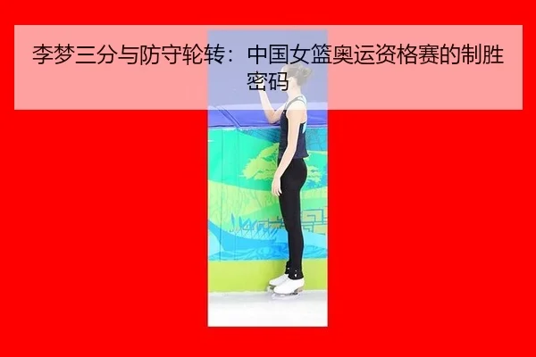 李梦三分与防守轮转：中国女篮奥运资格赛的制胜密码