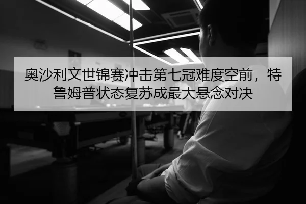 奥沙利文世锦赛冲击第七冠难度空前，特鲁姆普状态复苏成最大悬念对决