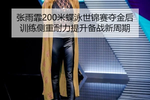 张雨霏200米蝶泳世锦赛夺金后训练侧重耐力提升备战新周期
