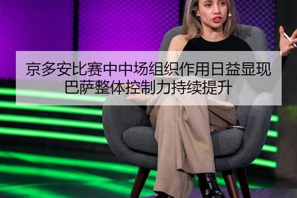 京多安比赛中中场组织作用日益显现 巴萨整体控制力持续提升
