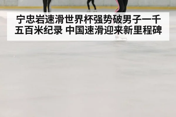 宁忠岩速滑世界杯强势破男子一千五百米纪录 中国速滑迎来新里程碑